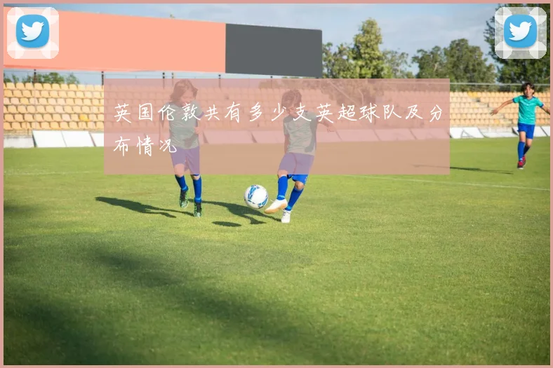 英国伦敦共有多少支英超球队及分布情况