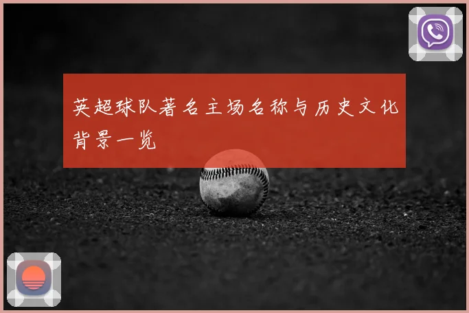英超球队著名主场名称与历史文化背景一览