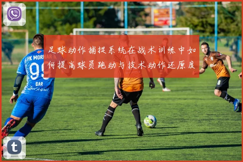 足球动作捕捉系统在战术训练中如何提高球员跑动与技术动作还原度