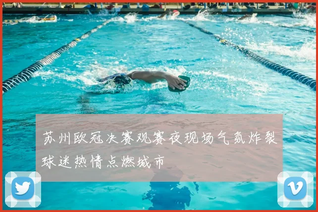 苏州欧冠决赛观赛夜现场气氛炸裂球迷热情点燃城市