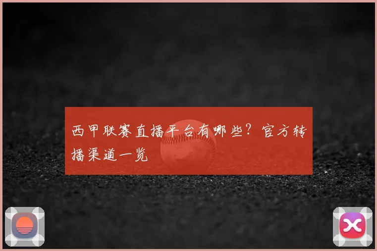 西甲联赛直播平台有哪些？官方转播渠道一览